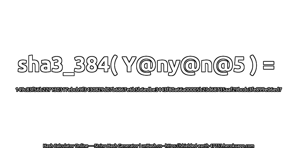 sha3_384( Y@ny@n@5 ) = 149c83f56b227130317ebcb9f3430829d07b6867e6b5b6edbe3443f80a66a00005b23d68735aaf29bcdc3fe899e06ed7 | unHash.co