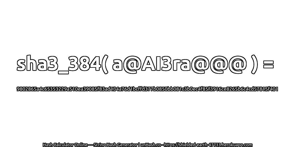 sha3_384( a@AI3ra@@@ ) = 9802865a4c65353229a510ea39085f83ad134a76d1bcffd377b0850bb081c3b0ec4f85f3916ce8265b6c4cd57815f401 | unHash.co