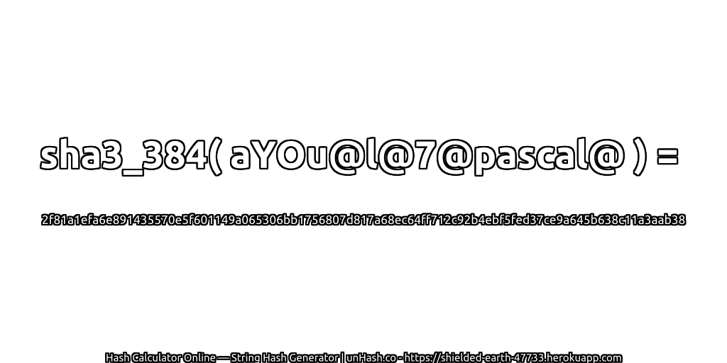 sha3_384( aYOu@l@7@pascal@ ) = 2f81a1efa6e891435570e5f601149a065306bb1756807d817a68ec64ff712c92b4ebf5fed37ce9a645b638c11a3aab38 | unHash.co