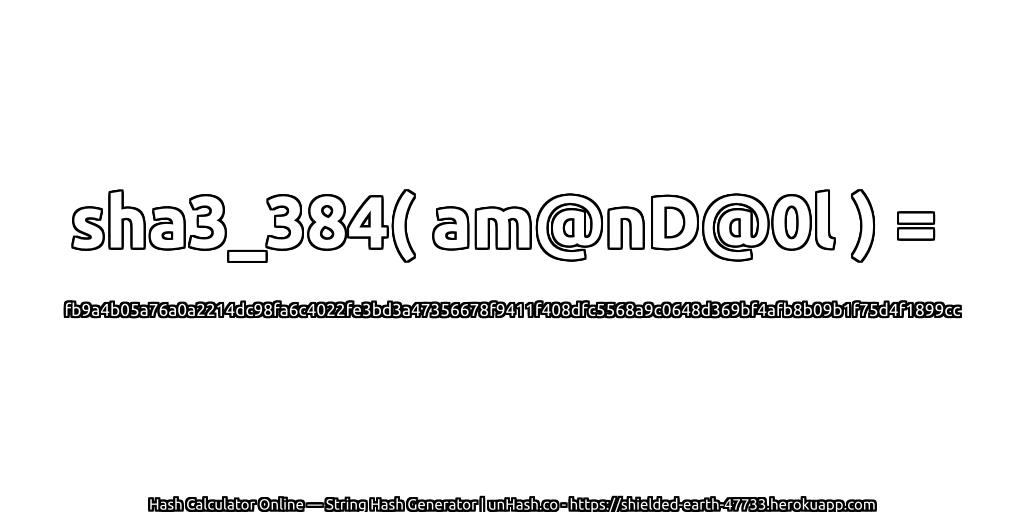 sha3_384( am@nD@0l ) = fb9a4b05a76a0a2214dc98fa6c4022fe3bd3a47356678f9411f408dfc5568a9c0648d369bf4afb8b09b1f75d4f1899cc | unHash.co