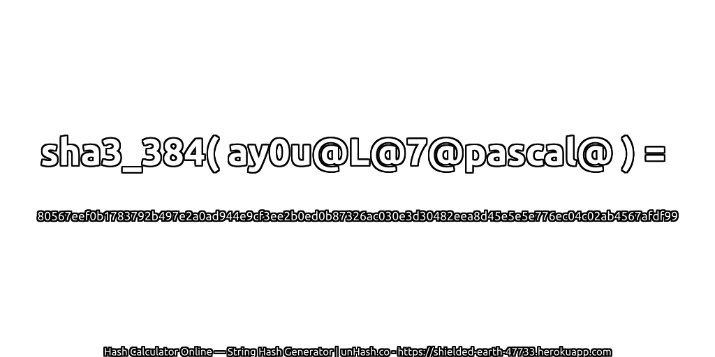 sha3_384( ay0u@L@7@pascal@ ) = 80567eef0b1783792b497e2a0ad944e9cf3ee2b0ed0b87326ac030e3d30482eea8d45e5e5e776ec04c02ab4567afdf99 | unHash.co