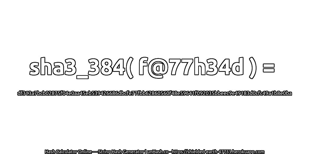 sha3_384( f@77h34d ) = df313a7bcb02875f04e0aa45eb539426686dbcfe77fbb62860560f48e59641f092035bbeec9e49183d0cfc49a1b8e0ba | unHash.co