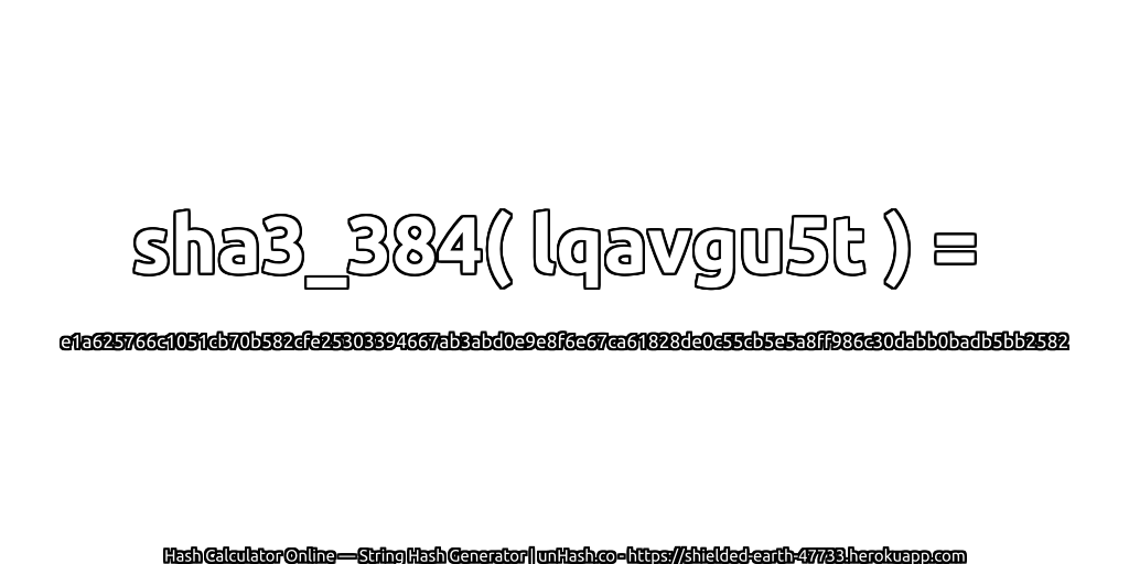 sha3_384( lqavgu5t ) = e1a625766c1051cb70b582cfe25303394667ab3abd0e9e8f6e67ca61828de0c55cb5e5a8ff986c30dabb0badb5bb2582 | unHash.co