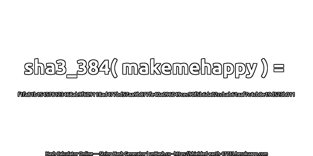 sha3_384( makemehappy ) = f1fa81b154578123468ab9f609118ad477bd57aa9b877fe40a096049cec90f5b6da02ccbab61aaf7c4cb8e19d523b011 | unHash.co