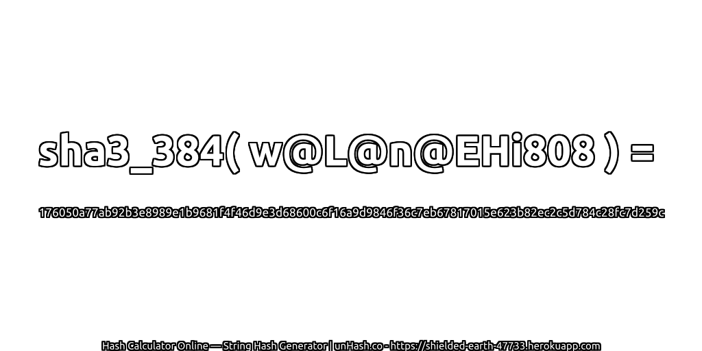 sha3_384( w@L@n@EHi808 ) = 176050a77ab92b3e8989e1b9681f4f46d9e3d68600c6f16a9d9846f36c7eb67817015e623b82ec2c5d784c28fc7d259c | unHash.co