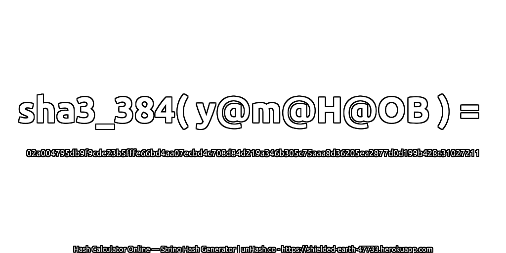 sha3_384( y@m@H@OB ) = 02a004795db9f9cde23b5fffe66bd4aa07ecbd4c708d84d219a346b305c75aaa8d36205ea2877d0d199b428c31027211 | unHash.co