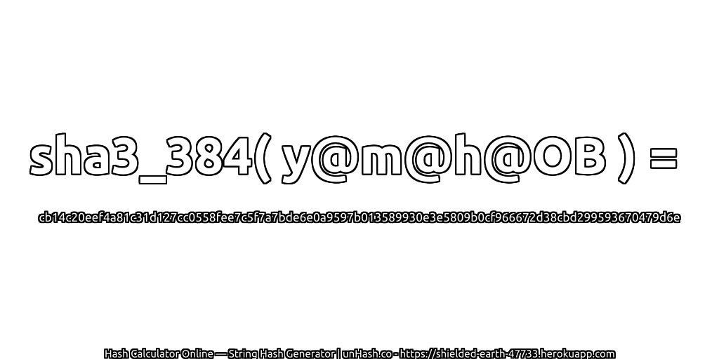 sha3_384( y@m@h@OB ) = cb14c20eef4a81c31d127cc0558fee7c5f7a7bde6e0a9597b013589930e3e5809b0cf966672d38cbd299593670479d6e | unHash.co