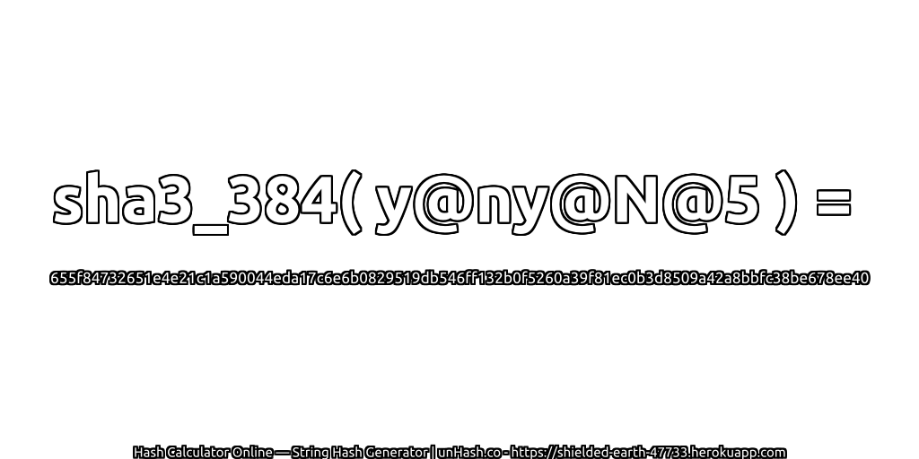 sha3_384( y@ny@N@5 ) = 655f84732651e4e21c1a590044eda17c6e6b0829519db546ff132b0f5260a39f81ec0b3d8509a42a8bbfc38be678ee40 | unHash.co