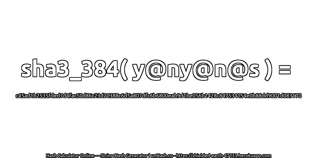 sha3_384( y@ny@n@s ) = c45ad1b2535fded7d4fac50d86c23d21388c6d5a807dfc6b6800eab9d1be056b1428c847534154e0b88dd9001d083170 | unHash.co