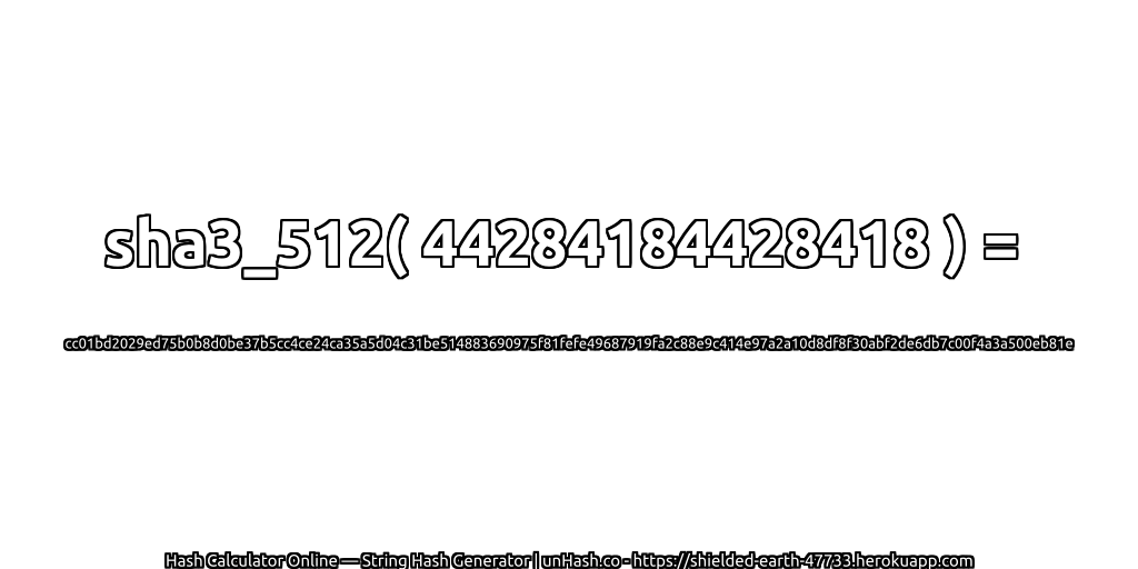 sha3_512( 44284184428418 ) = cc01bd2029ed75b0b8d0be37b5cc4ce24ca35a5d04c31be514883690975f81fefe49687919fa2c88e9c414e97a2a10d8df8f30abf2de6db7c00f4a3a500eb81e | unHash.co