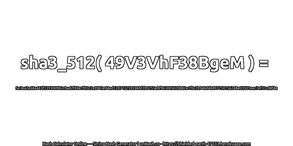 sha3_512( 49V3VhF38BgeM ) = 5e3ea2e68a443f5393009b2cbad2f69e1f03c2e9943e94ed12d713259596bf2b9755ebf963005020b82e1f0c2b946d4b897750156248e03501eec7ef31cd8f4e | unHash.co