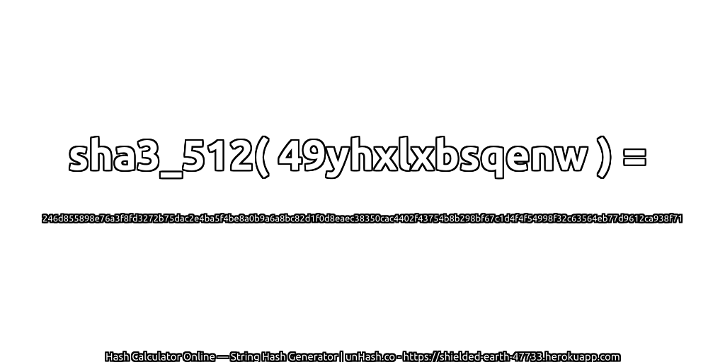 sha3_512( 49yhxlxbsqenw ) = 246d855898e76a3f8fd3272b75dac2e4ba5f4be8a0b9a6a8bc82d1f0d8eaec38350cac4402f43754b8b298bf67c1d4f4f54998f32c63564eb77d9612ca938f71 | unHash.co
