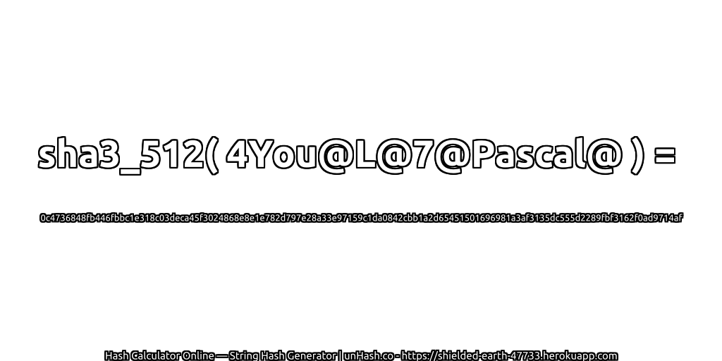 sha3_512( 4You@L@7@Pascal@ ) = 0c4736848fb446fbbc1e318c03deca45f3024868e8e1e782d797e28a33e97159c1da0842cbb1a2d65451501696981a3af3135dc555d2289fbf3162f0ad9714af | unHash.co