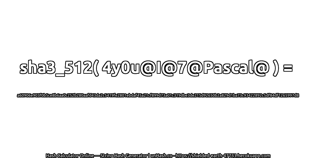 sha3_512( 4y0u@I@7@Pascal@ ) = a60906e903f0b5ce8b6aa0c252b280aafd43da2c5419fe2801ebdaf45a21cf899d73a01c319dbe3de215d92650b2a829d1ba73c93422892c5df84df1265997d8 | unHash.co