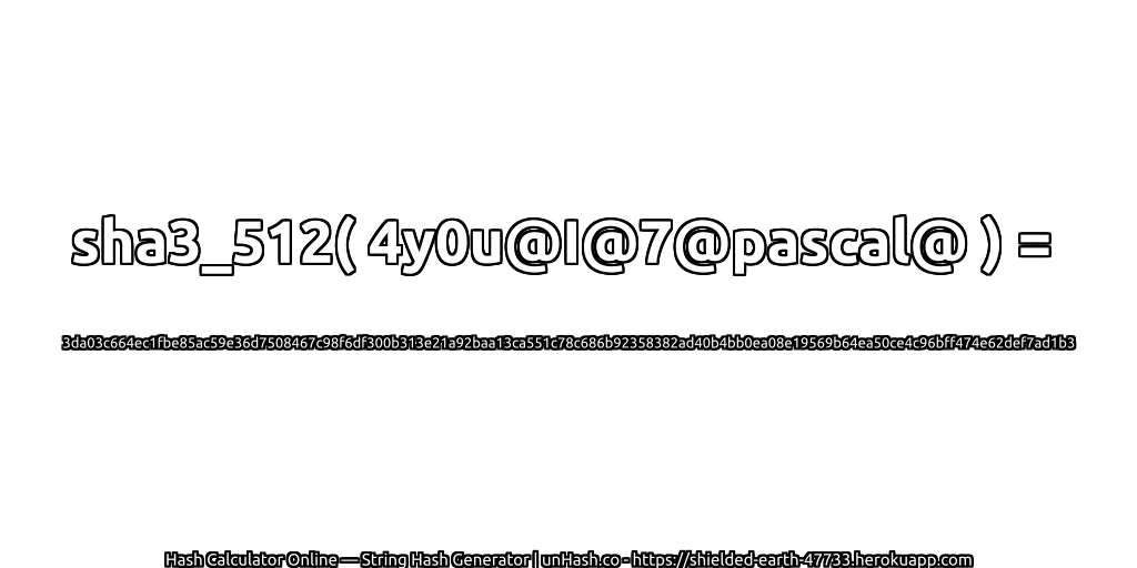 sha3_512( 4y0u@I@7@pascal@ ) = 3da03c664ec1fbe85ac59e36d7508467c98f6df300b313e21a92baa13ca551c78c686b92358382ad40b4bb0ea08e19569b64ea50ce4c96bff474e62def7ad1b3 | unHash.co