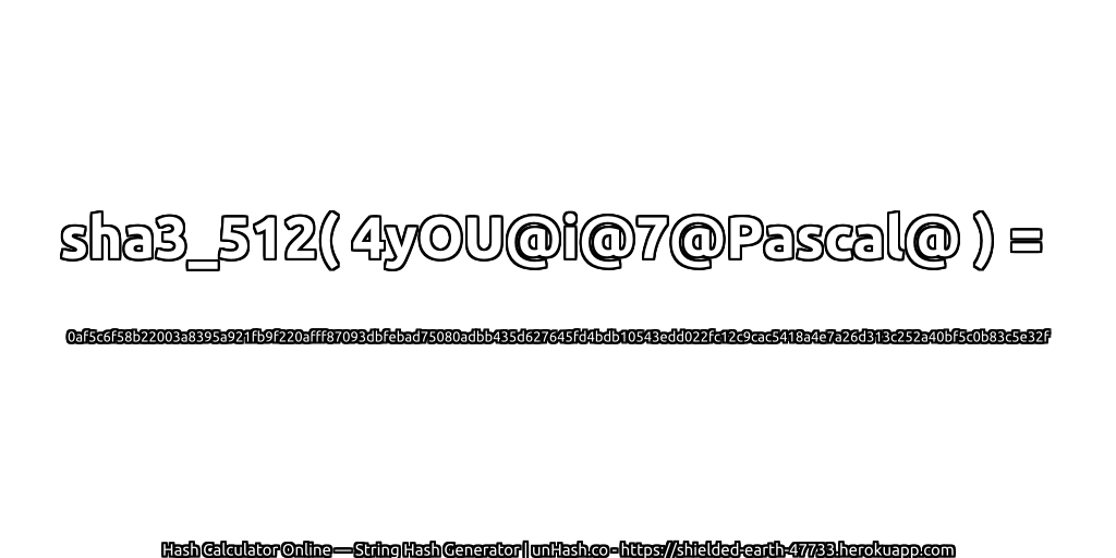 sha3_512( 4yOU@i@7@Pascal@ ) = 0af5c6f58b22003a8395a921fb9f220afff87093dbfebad75080adbb435d627645fd4bdb10543edd022fc12c9cac5418a4e7a26d313c252a40bf5c0b83c5e32f | unHash.co