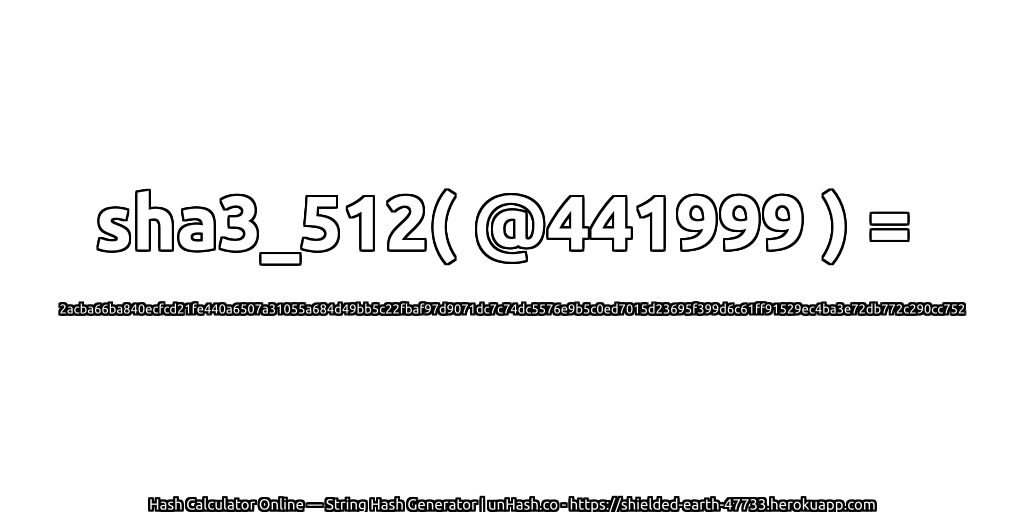 sha3_512( @441999 ) = 2acba66ba840ecfcd21fe440a6507a31055a684d49bb5c22fbaf97d9071dc7c74dc5576e9b5c0ed7015d23695f399d6c61ff91529ec4ba3e72db772c290cc752 | unHash.co