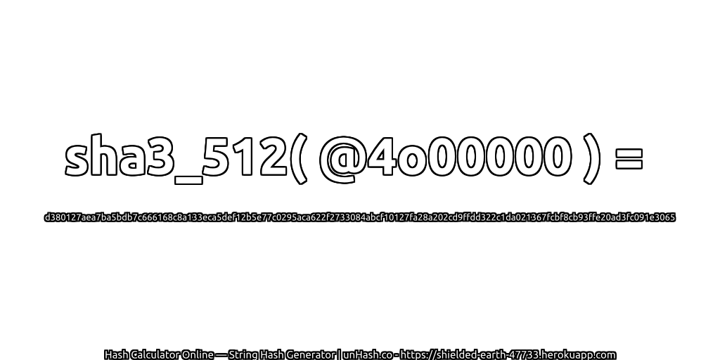 sha3_512( @4o00000 ) = d380127aea7ba5bdb7c666168c8a133eca5def12b5e77c0295aca622f2733084abcf10127fa28a202cd9ffdd322c1da021367fcbf8cb93ffe20ad3fc091e3065 | unHash.co