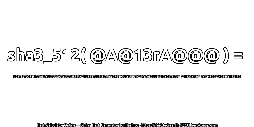 sha3_512( @A@13rA@@@ ) = b967f57025a51ea08b6dc7cb50ce6ccea2c82d021d5247bb8c8a4e66075499dc6cdec4029f6f080dd1f51760a75aa4d7746226426da64a48293340245645a132 | unHash.co