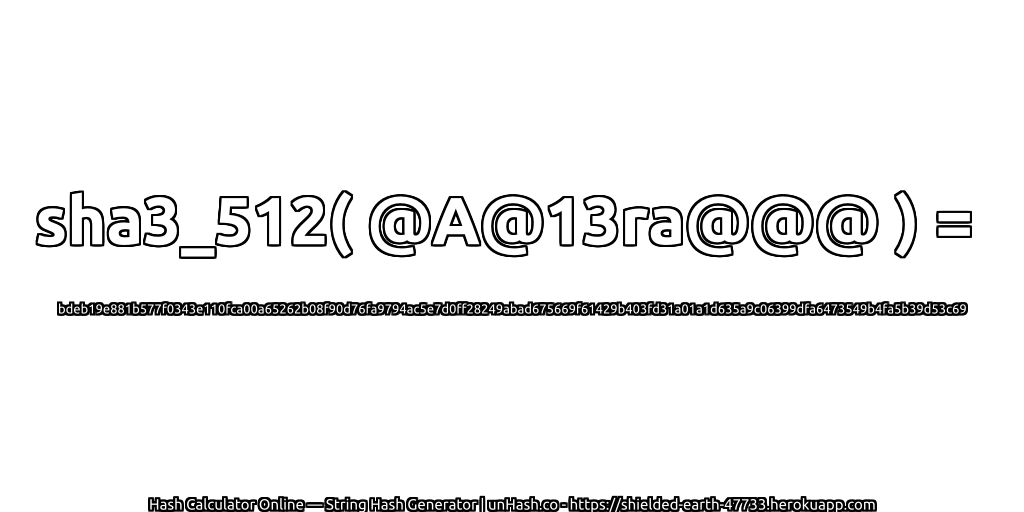 sha3_512( @A@13ra@@@ ) = bdeb19e881b577f0343e110fca00a65262b08f90d76fa9794ac5e7d0ff28249abad675669f61429b403fd31a01a1d635a9c06399dfa6473549b4fa5b39d53c69 | unHash.co
