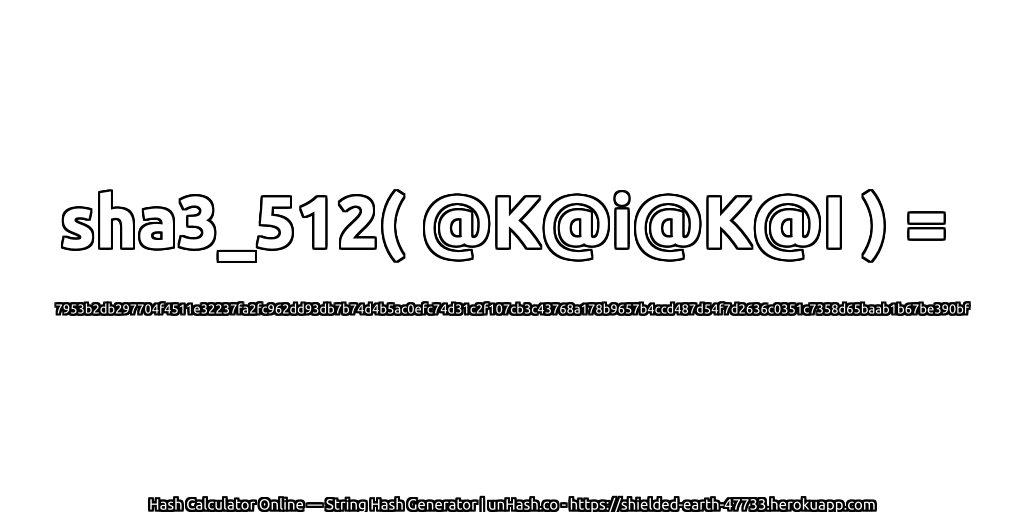 sha3_512( @K@i@K@I ) = 7953b2db297704f4511e32237fa2fc962dd93db7b74d4b5ac0efc74d31c2f107cb3c43768a178b9657b4ccd487d54f7d2636c0351c7358d65baab1b67be390bf | unHash.co