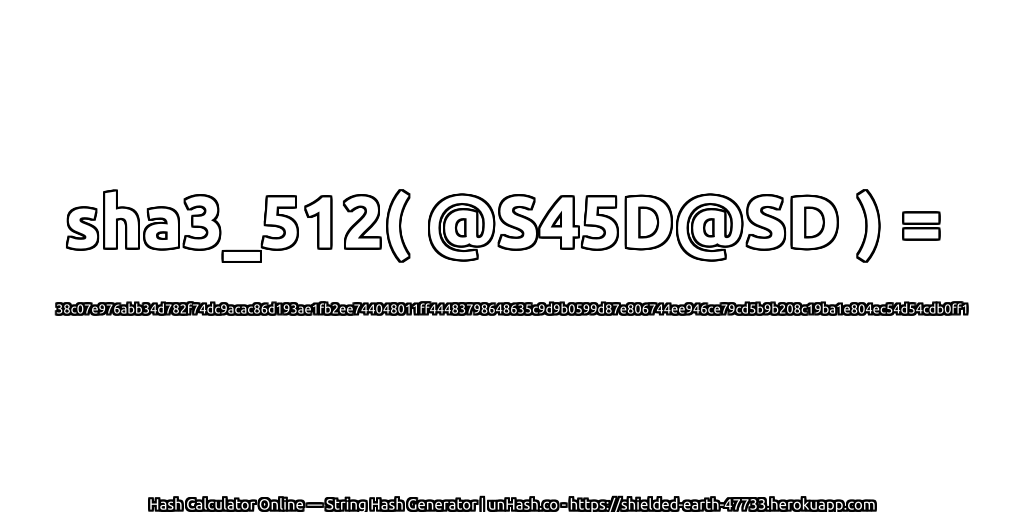 sha3_512( @S45D@SD ) = 38c07e976abb34d782f74dc9acac86d193ae1fb2ee744048011ff44483798648635c9d9b0599d87e806744ee946ce79cd5b9b208c19ba1e804ec54d54cdb0ff1 | unHash.co