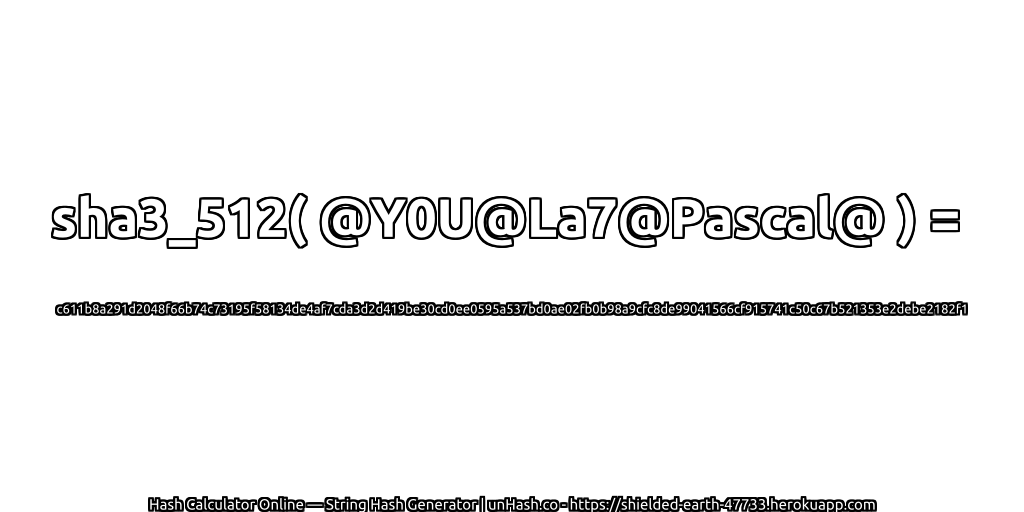 sha3_512( @Y0U@La7@Pascal@ ) = c611b8a291d2048f66b74c73195f58134de4af7cda3d2d419be30cd0ee0595a537bd0ae02fb0b98a9cfc8de99041566cf915741c50c67b521353e2debe2182f1 | unHash.co