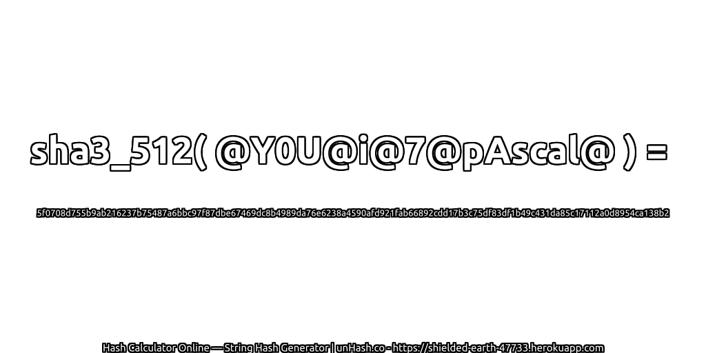sha3_512( @Y0U@i@7@pAscal@ ) = 5f0708d755b9ab216237b75487a6bbc97f87dbe67469dc8b4989da76e6238a4590afd921fab66892cdd17b3c75df83df1b49c431da85c17112a0d8954ca138b2 | unHash.co