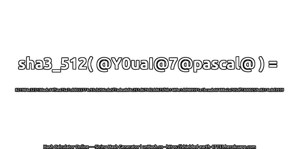 sha3_512( @Y0uaI@7@pascal@ ) = 821984e323130adc44f5ea75a7cdd033774c93cb206cda5f7adea8d4c251d679d2dd675f6b1489e1dd989591e1bcaab66488a2a705df73000259e8214e8d3939 | unHash.co