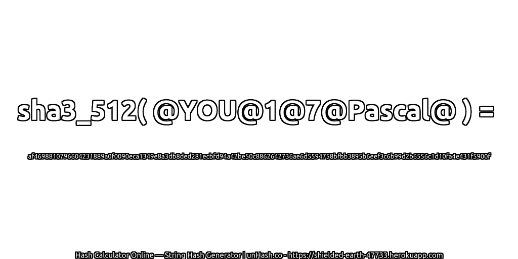 sha3_512( @YOU@1@7@Pascal@ ) = af4698810796604231889a0f0090eca1349e8a3db8ded281ecbfd94a42be50c8862642736ae6d5594758bfbb3895b6eef3c6b99d2b6556c1d10fa4e431f5900f | unHash.co