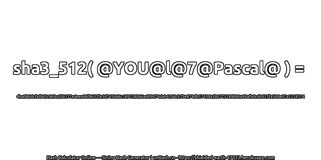 sha3_512( @YOU@l@7@Pascal@ ) = 4ba08ddcfaf845c869cd5b377e4eea96f8632fe5d7456d6c189128066add9d74dab42d4cb79e874db5743da5b0775189bb0a99afb0c6b925fa5b0e07a1218314 | unHash.co