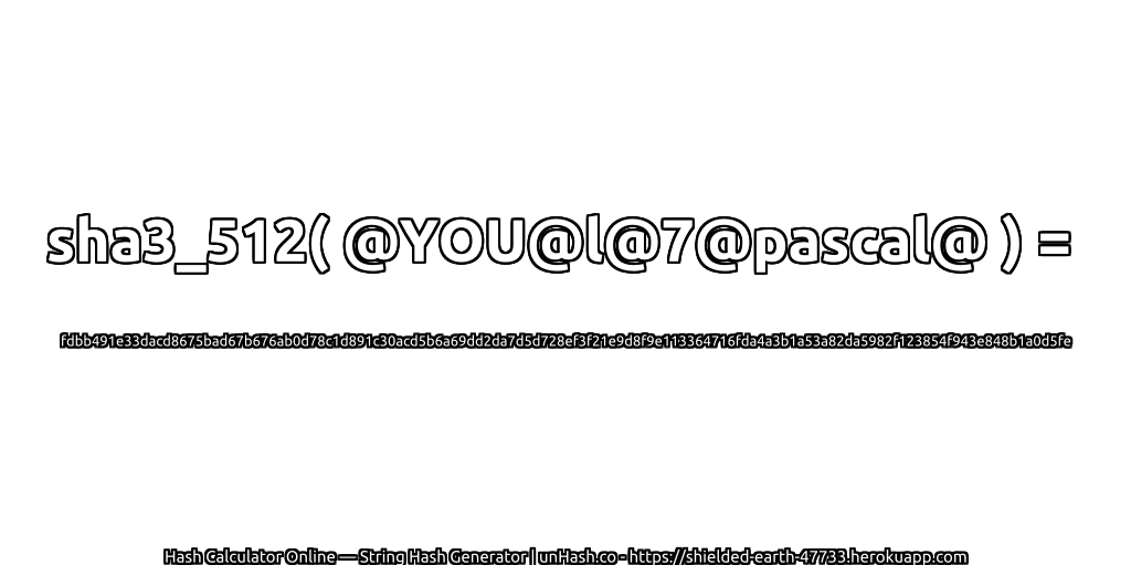 sha3_512( @YOU@l@7@pascal@ ) = fdbb491e33dacd8675bad67b676ab0d78c1d891c30acd5b6a69dd2da7d5d728ef3f21e9d8f9e113364716fda4a3b1a53a82da5982f123854f943e848b1a0d5fe | unHash.co