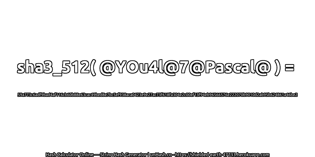 sha3_512( @YOu4l@7@Pascal@ ) = 59a773c6adf9bad4af116cb60b88e63cac49bed8e7bc5ef938aca0423e9e27ac73f618fa304e2c00ef13f94eb96566576e222070b9010d2ab95b624861a46be2 | unHash.co