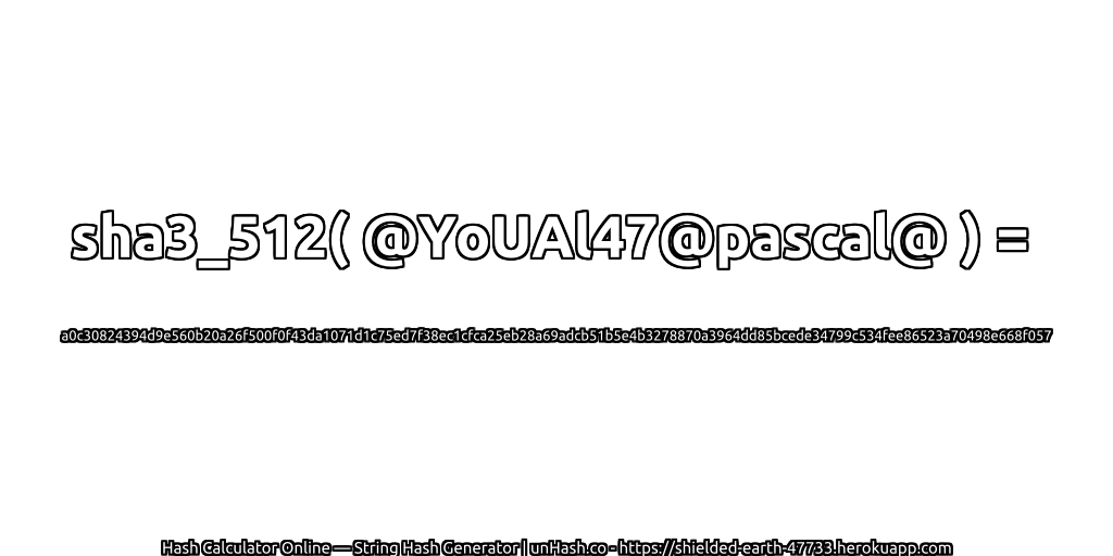 sha3_512( @YoUAl47@pascal@ ) = a0c30824394d9e560b20a26f500f0f43da1071d1c75ed7f38ec1cfca25eb28a69adcb51b5e4b3278870a3964dd85bcede34799c534fee86523a70498e668f057 | unHash.co