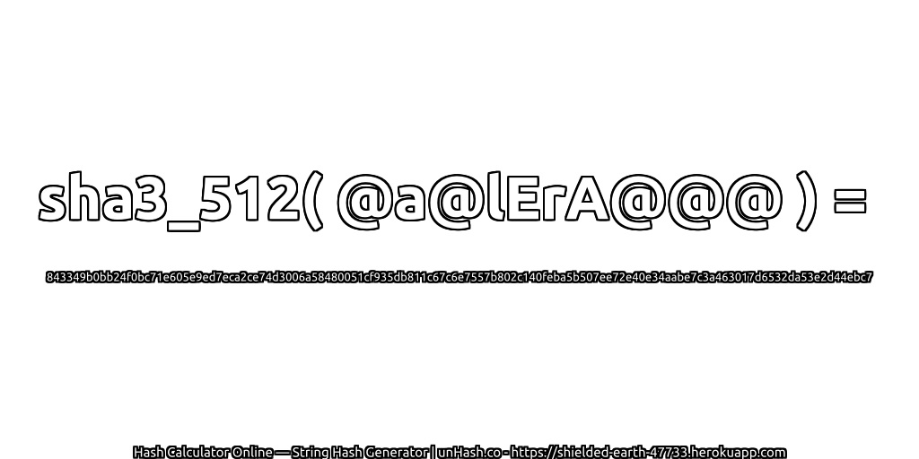 sha3_512( @a@lErA@@@ ) = 843349b0bb24f0bc71e605e9ed7eca2ce74d3006a58480051cf935db811c67c6e7557b802c140feba5b507ee72e40e34aabe7c3a463017d6532da53e2d44ebc7 | unHash.co