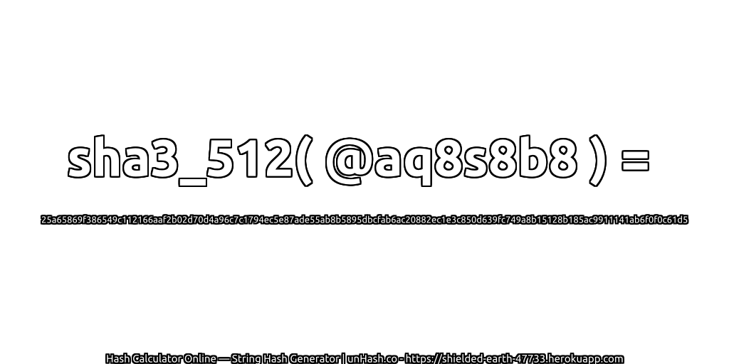 sha3_512( @aq8s8b8 ) = 25a65869f386549c112166aaf2b02d70d4a96c7c1794ec5e87ade55ab8b5895dbcfab6ac20882ec1e3c850d639fc749a8b15128b185ac9911141ab6f0f0c61d5 | unHash.co