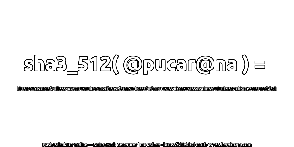 sha3_512( @pucar@na ) = bb73c9040a6ac0a3fa4db5854036ea746a1dc9a4ae2dfa306ef812a617b0557f4efecc41461334d002616c85639cbe3804d1cdec327add9ec670a87c00f3f82b | unHash.co
