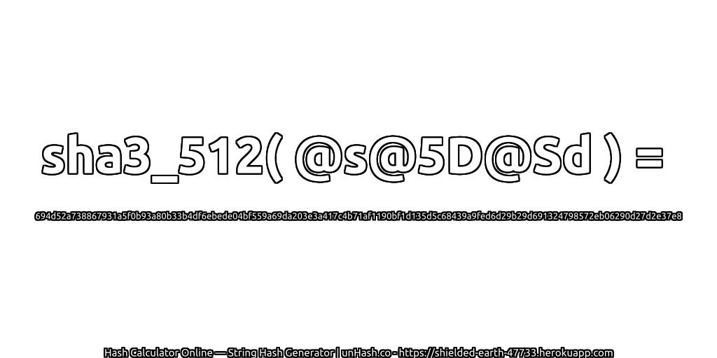 sha3_512( @s@5D@Sd ) = 694d52a738867931a5f0b93a80b33b4df6ebede04bf559a69da203e3a417c4b71af1190bf1d135d5c68439a9fed6d29b29d691324798572eb06290d27d2e37e8 | unHash.co