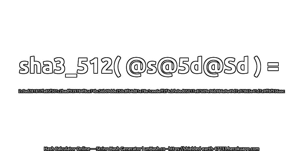 sha3_512( @s@5d@Sd ) = 2c0ad281817fa85f501c2badf939784f8ce74bc56b09dde250c8f64d81e78e1cee6eff2f4cbfe0ed05017e87609e96b984a9a49d7a97865e41d7a9ff6f936aac | unHash.co