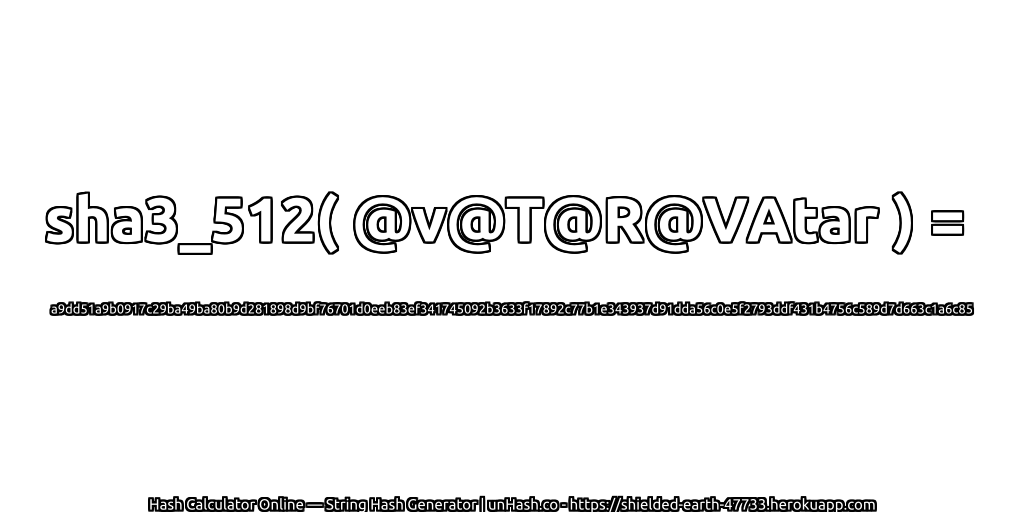 sha3_512( @v@T@R@VAtar ) = a9dd51a9b0917c29ba49ba80b9d281898d9bf76701d0eeb83ef341745092b3633f17892c77b1e343937d91dda56c0e5f2793ddf431b4756c589d7d663c1a6c85 | unHash.co
