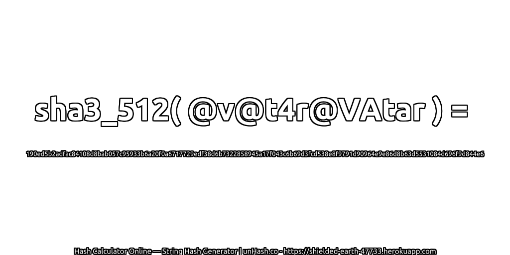 sha3_512( @v@t4r@VAtar ) = 190ed5b2adfac84108d8bab057c95933b6a20f0a6717729edf38d6b7322858945a17f043c6b69d3fcd538e8f9791d90964e9e86d8b63d5531084d696f9d844e6 | unHash.co