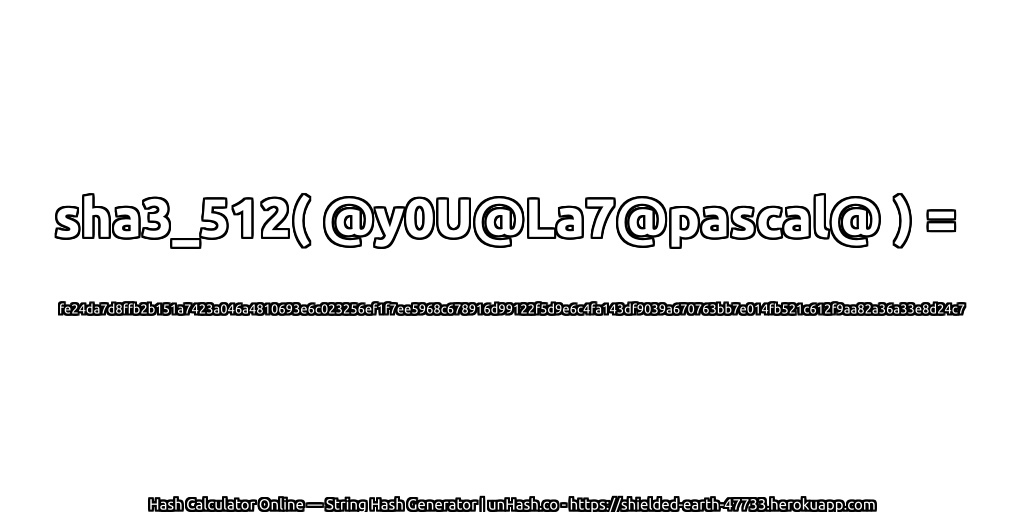 sha3_512( @y0U@La7@pascal@ ) = fe24da7d8ffb2b151a7423a046a4810693e6c023256ef1f7ee5968c678916d99122f5d9e6c4fa143df9039a670763bb7e014fb521c612f9aa82a36a33e8d24c7 | unHash.co