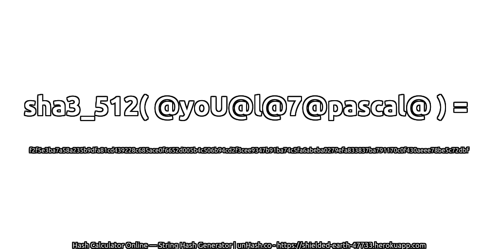 sha3_512( @yoU@l@7@pascal@ ) = f2f5e3ba7a58a235b9dfa81cd439228c685ace0f6652d005b4c506b94cd2f3cee9347b91ba74c5fa6abeba0279efa833837ba791170c0f430aeee78be5c72dbf | unHash.co