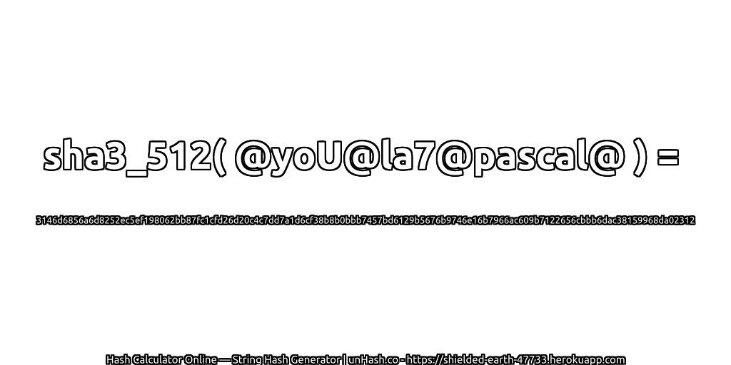 sha3_512( @yoU@la7@pascal@ ) = 3146d6856a6d8252ec5ef198062bb87fc1cfd26d20c4c7dd7a1d6cf38b8b0bbb7457bd6129b5676b9746e16b7966ac609b7122656cbbb6dac38159968da02312 | unHash.co
