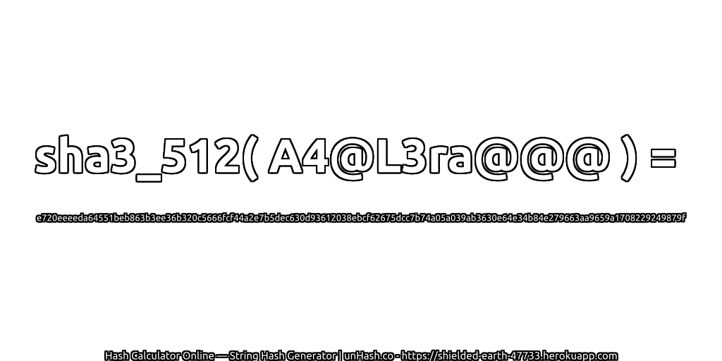 sha3_512( A4@L3ra@@@ ) = e720eeeeda64551beb863b3ee36b320c5666fcf44a2e7b5dec630d93612038ebcf62675dcc7b74a05a039ab3630e64e34b84e279663aa9659a1708229249879f | unHash.co
