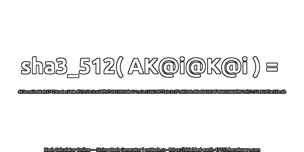 sha3_512( AK@i@K@i ) = d63ace65e86eb37429cadae34dedf25c59c5ca28ffcf70913995db411ca7e15067d97fa3c3c2f1dd59dcd6bd042834f4d4020868f8916f57c77eb20f3e32bc6b | unHash.co