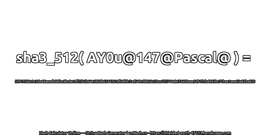 sha3_512( AY0u@147@Pascal@ ) = 59919306c9c5de48aeadb98fac8bc8e1df25b2b64e3850b6244261df6dfdc7ad549c9bb56c20ce175744ab676609aae5d91fcfa4b93bc77bae1aea63a82ba820 | unHash.co