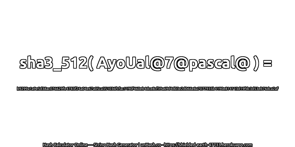 sha3_512( AyoUal@7@pascal@ ) = b9299a1a9e5d38ac076629fe4783f24a04e67a05ca351036fcfac1190f460eb4dce8cf39a69d4d03e2d066e8a7077935b4190e814113d19fdc3d53eb76dca2af | unHash.co