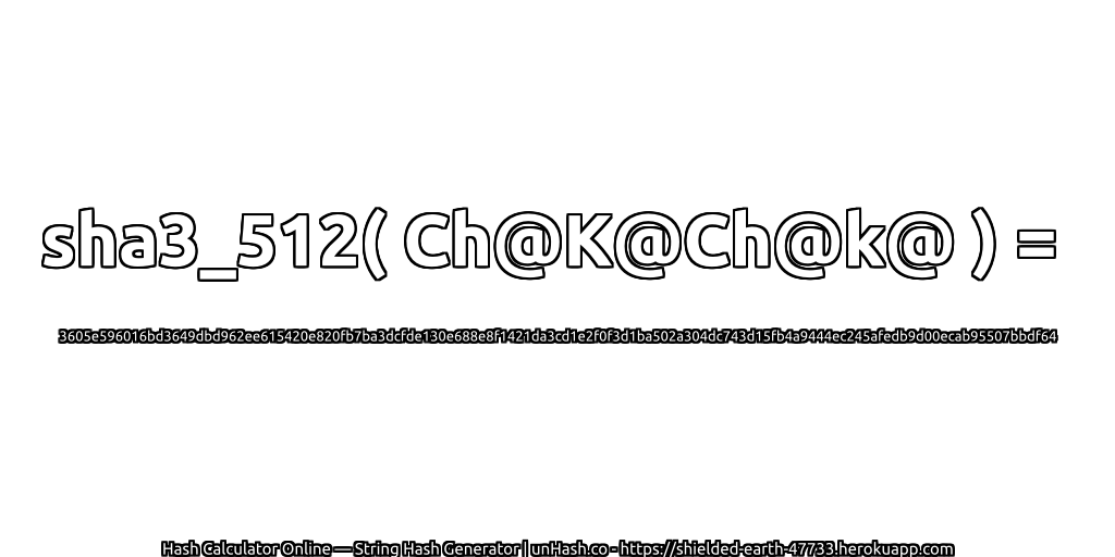 sha3_512( Ch@K@Ch@k@ ) = 3605e596016bd3649dbd962ee615420e820fb7ba3dcfde130e688e8f1421da3cd1e2f0f3d1ba502a304dc743d15fb4a9444ec245afedb9d00ecab95507bbdf64 | unHash.co