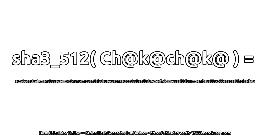 sha3_512( Ch@k@ch@k@ ) = 2c2ebe55cbad97591ebea5e568242b1a4c4712e61d5fed9c1ece70472c327deeb96dbab9e264f7d053ece55fdcfc1177981f38a9bbcc0bb859032bf10f39fb0a | unHash.co